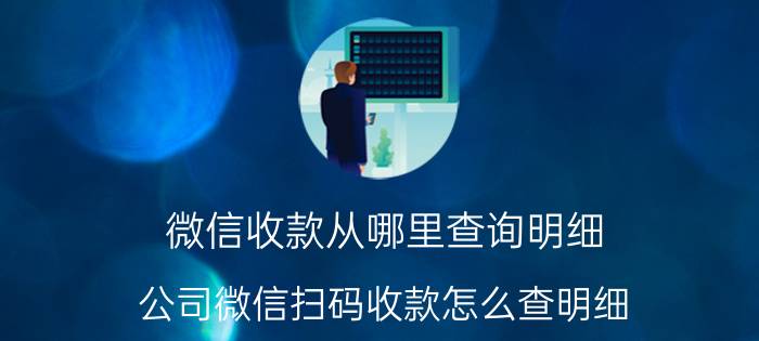 微信收款从哪里查询明细 公司微信扫码收款怎么查明细？